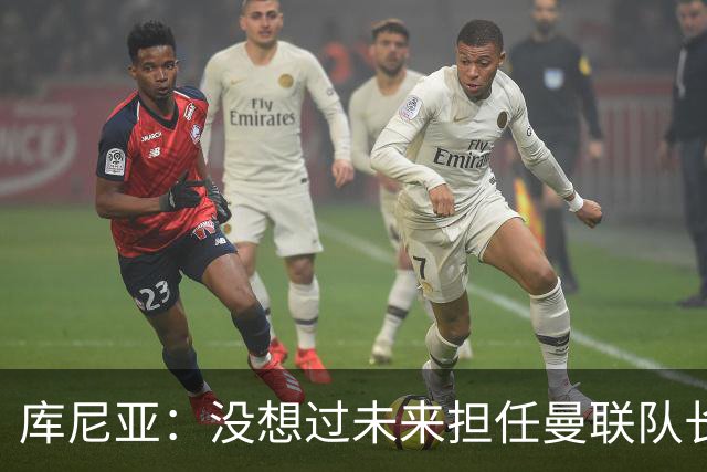 库尼亚：没想过未来担任曼联队长 西班牙是世界杯夺冠热门