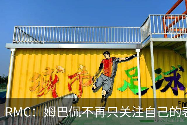 RMC：姆巴佩不再只关注自己的表现，关心队友的同时也会积极回防